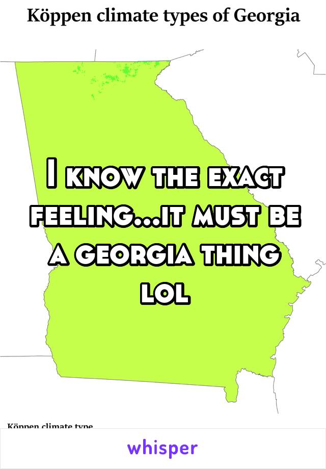 I know the exact feeling...it must be a georgia thing lol