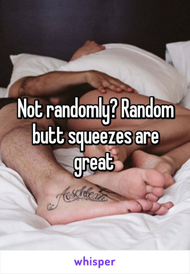 Not randomly? Random butt squeezes are great 