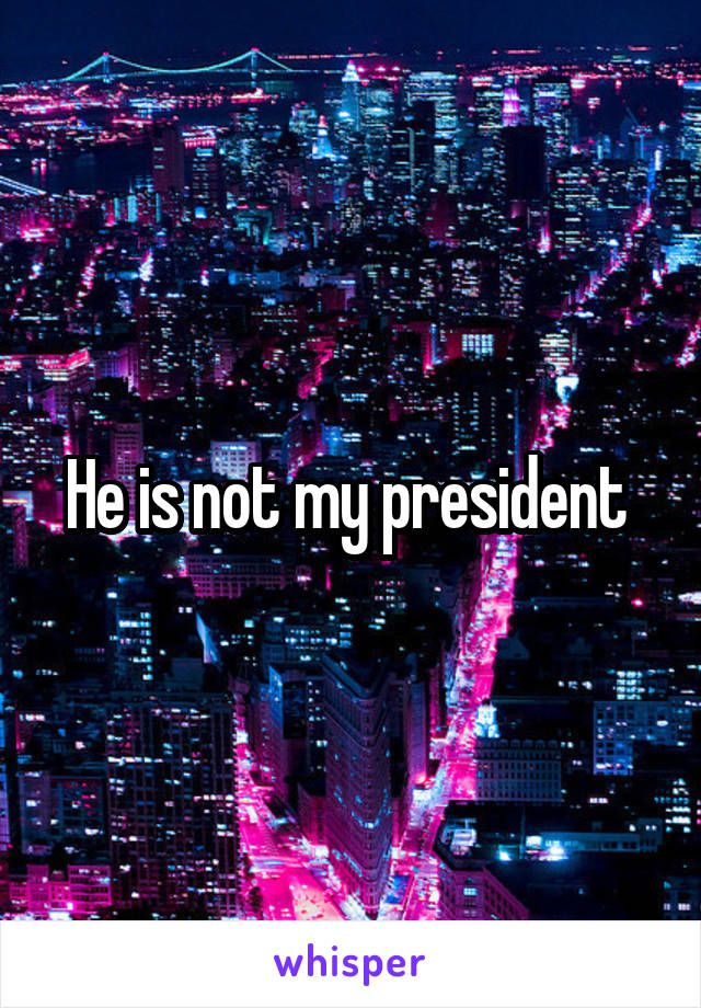 He is not my president 