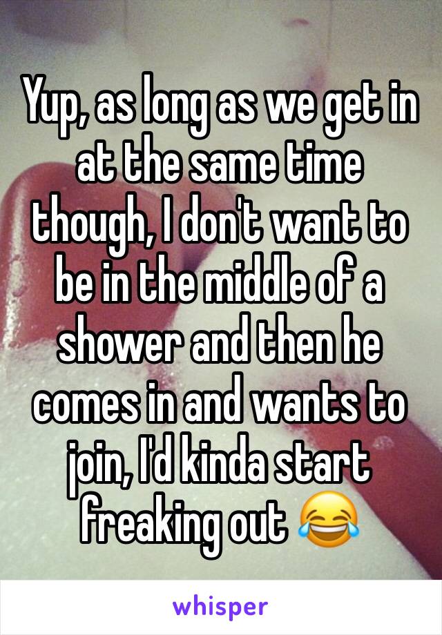 Yup, as long as we get in at the same time though, I don't want to be in the middle of a shower and then he comes in and wants to join, I'd kinda start freaking out 😂
