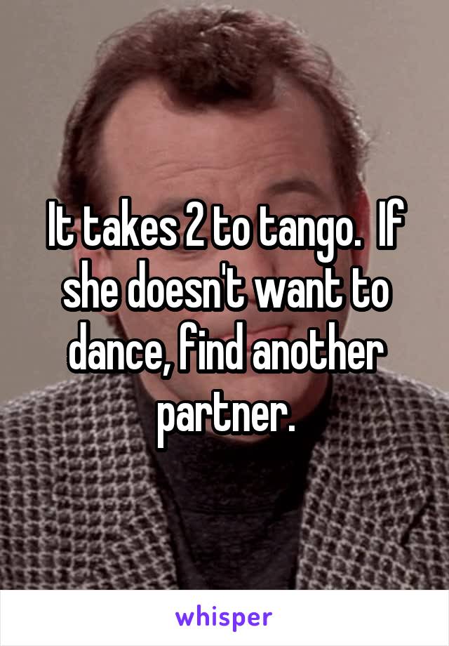 It takes 2 to tango.  If she doesn't want to dance, find another partner.