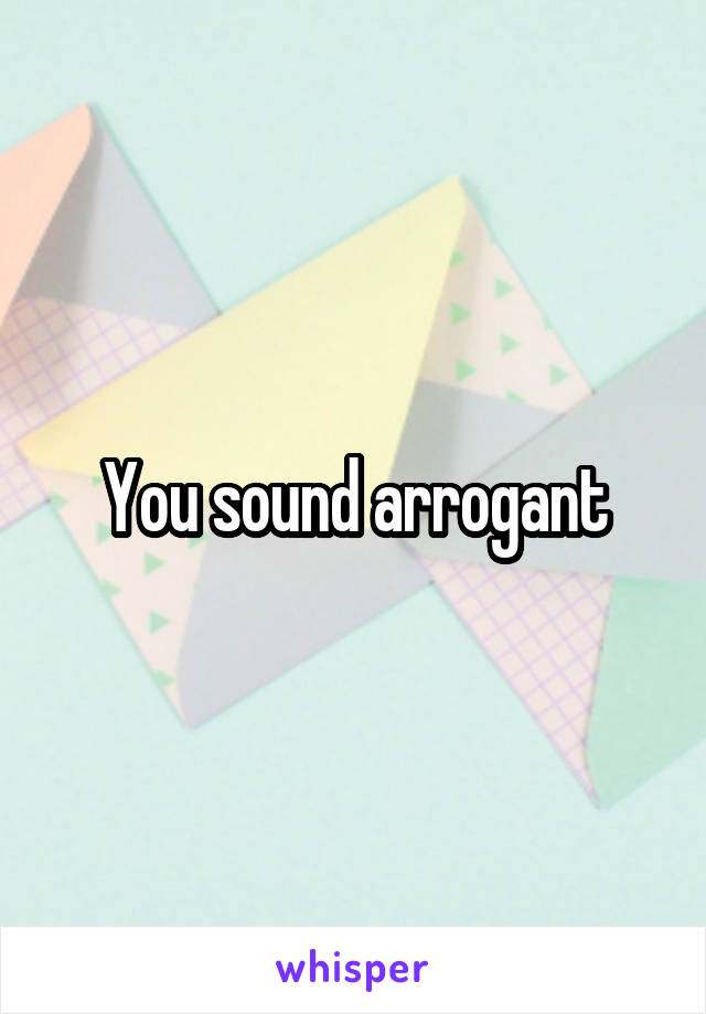 You sound arrogant