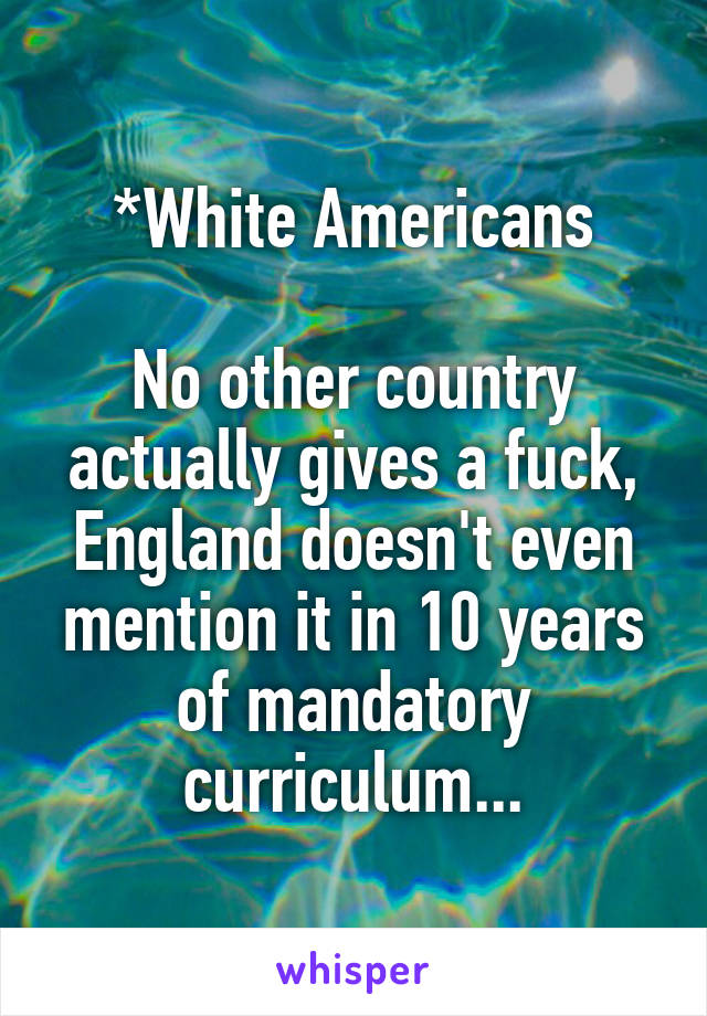 *White Americans

No other country actually gives a fuck, England doesn't even mention it in 10 years of mandatory curriculum...