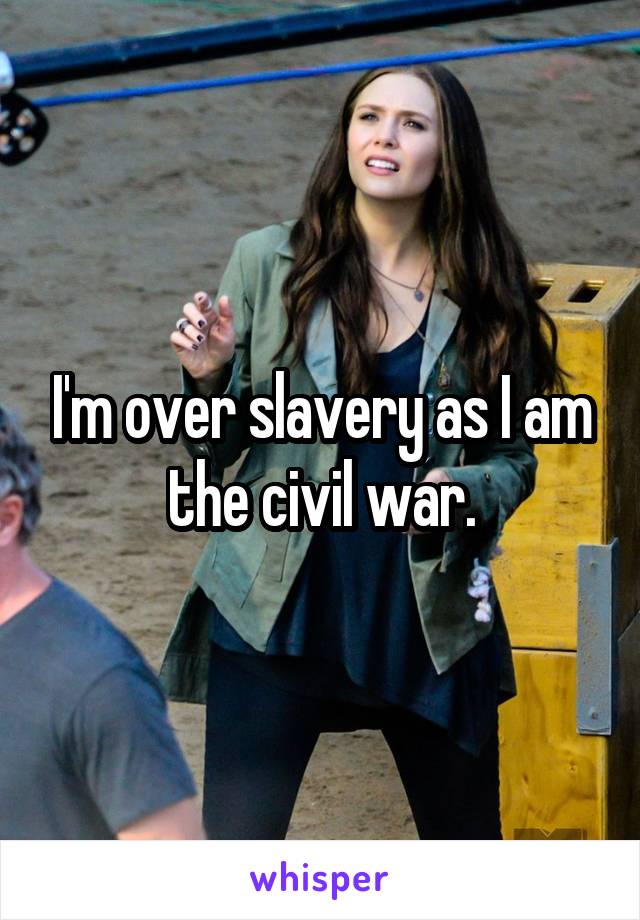 I'm over slavery as I am the civil war.