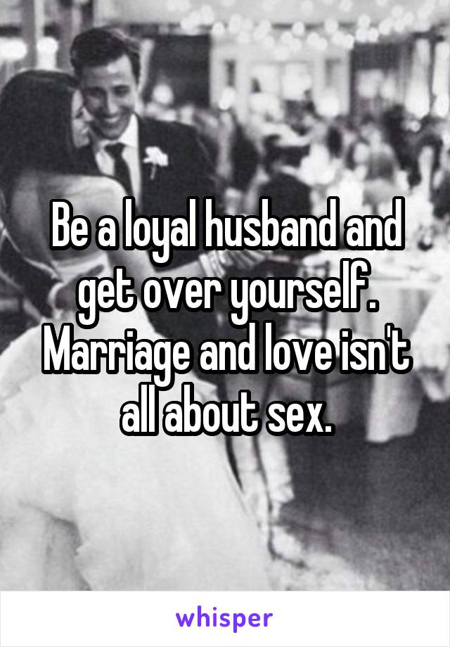 Be a loyal husband and get over yourself. Marriage and love isn't all about sex.