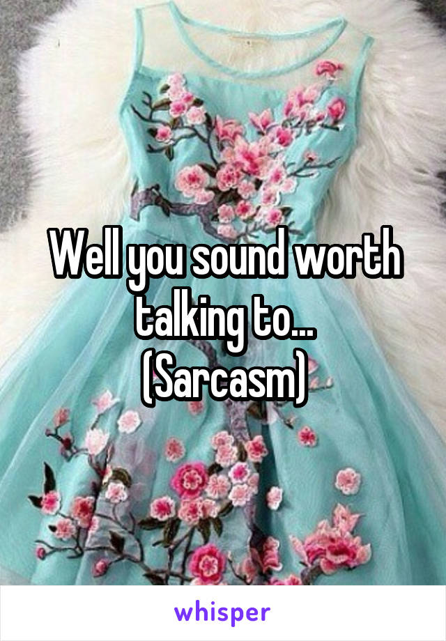 Well you sound worth talking to...
(Sarcasm)