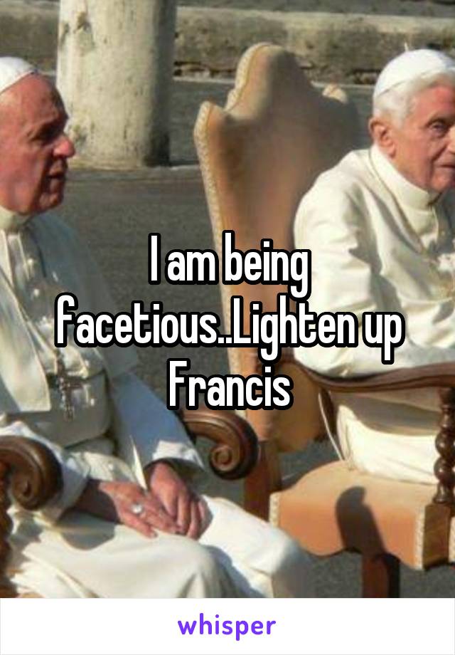 I am being facetious..Lighten up Francis