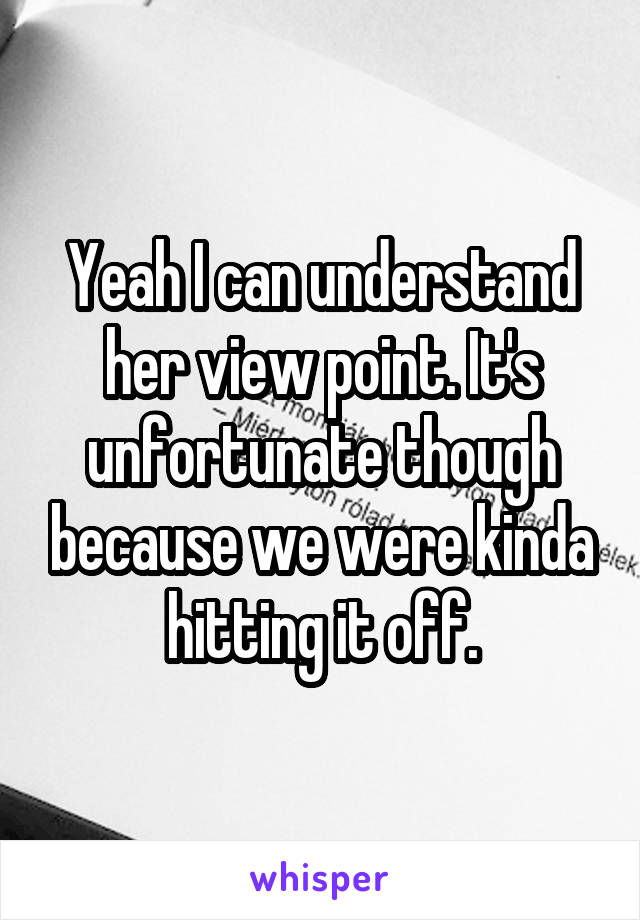 Yeah I can understand her view point. It's unfortunate though because we were kinda hitting it off.