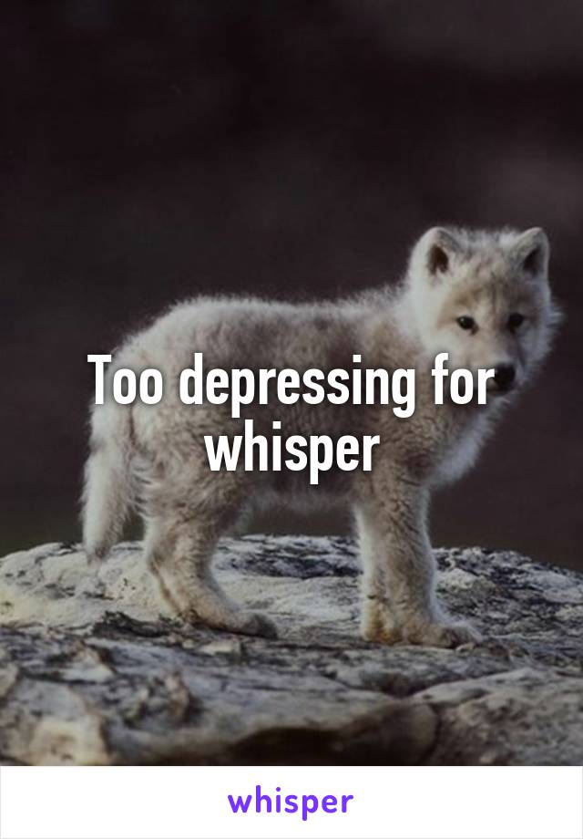 Too depressing for whisper