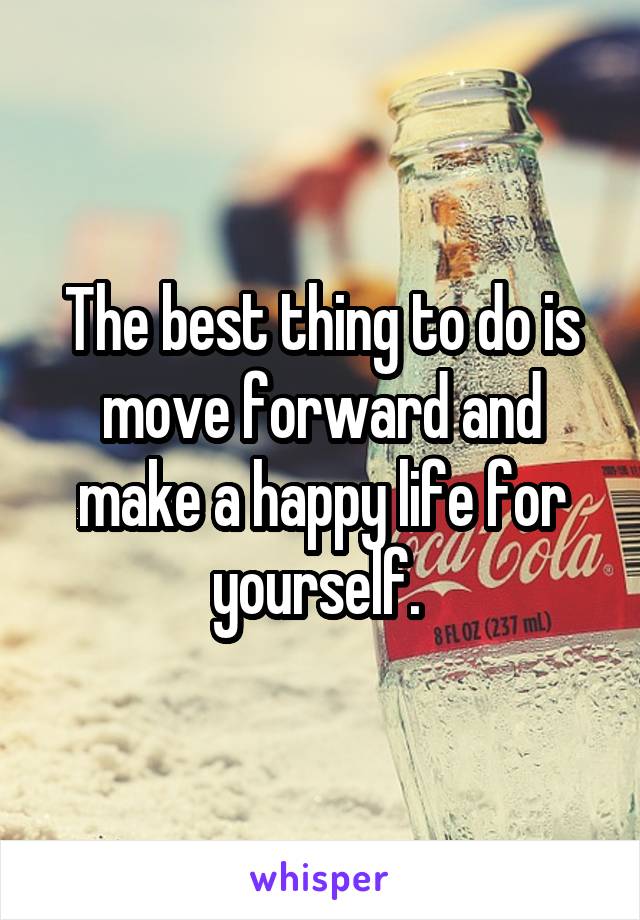 The best thing to do is move forward and make a happy life for yourself. 