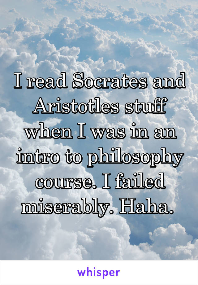 I read Socrates and Aristotles stuff when I was in an intro to philosophy course. I failed miserably. Haha. 