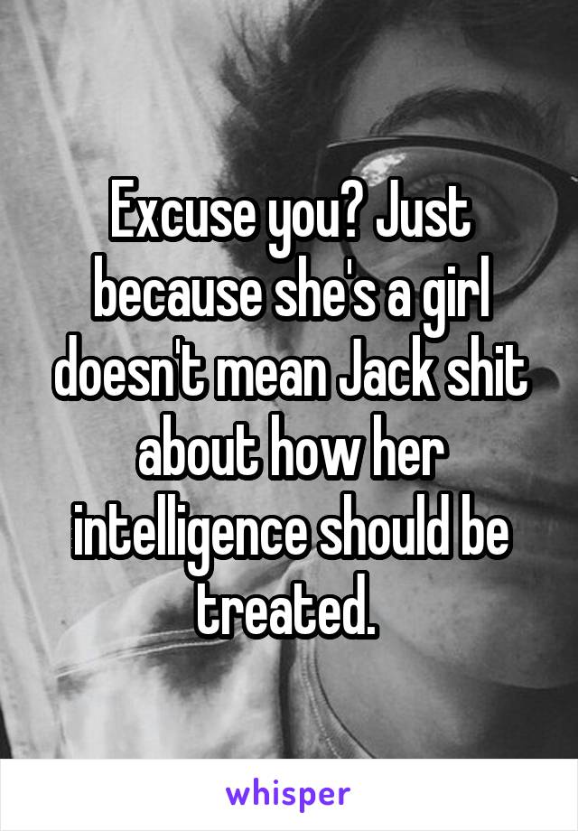 Excuse you? Just because she's a girl doesn't mean Jack shit about how her intelligence should be treated. 