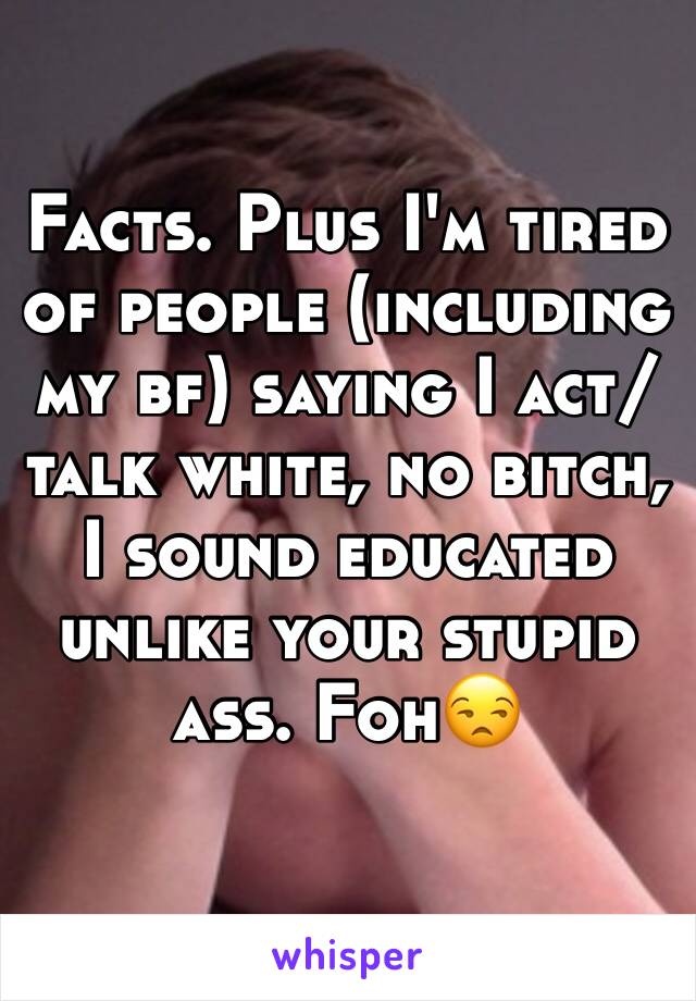 Facts. Plus I'm tired of people (including my bf) saying I act/talk white, no bitch, I sound educated unlike your stupid ass. Foh😒