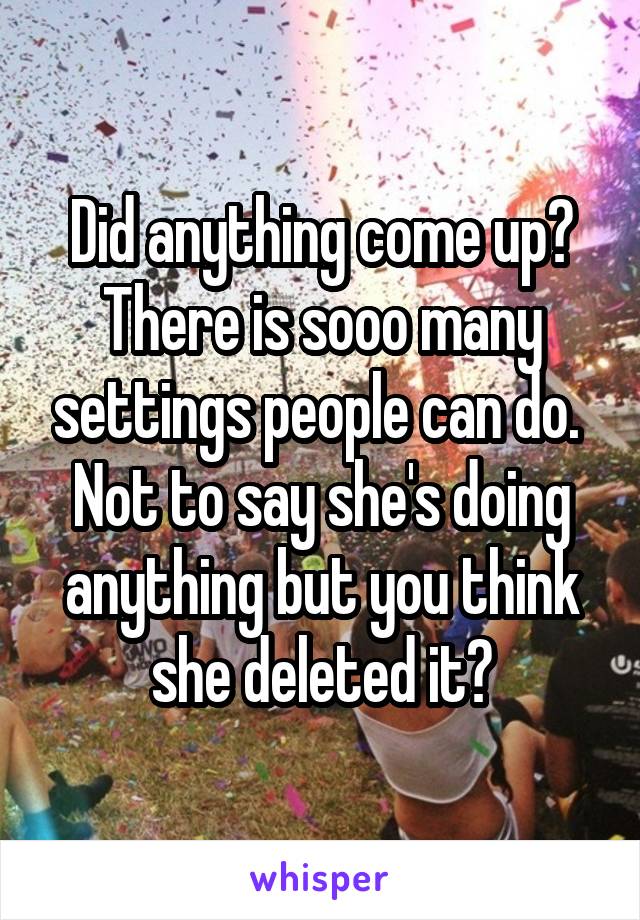 Did anything come up? There is sooo many settings people can do. 
Not to say she's doing anything but you think she deleted it?