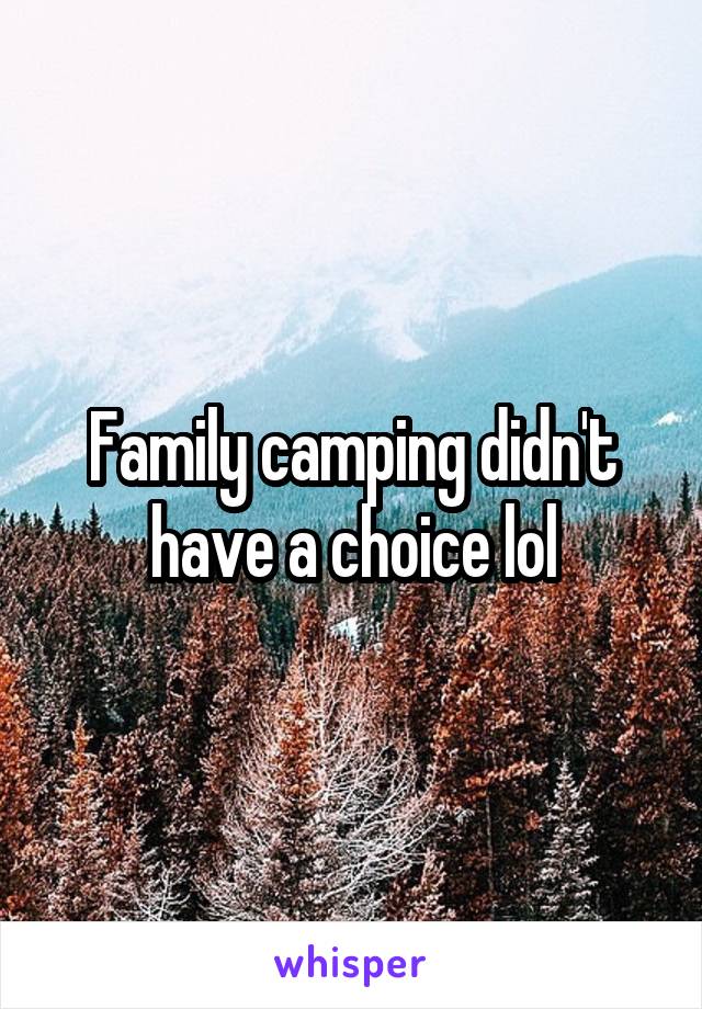Family camping didn't have a choice lol