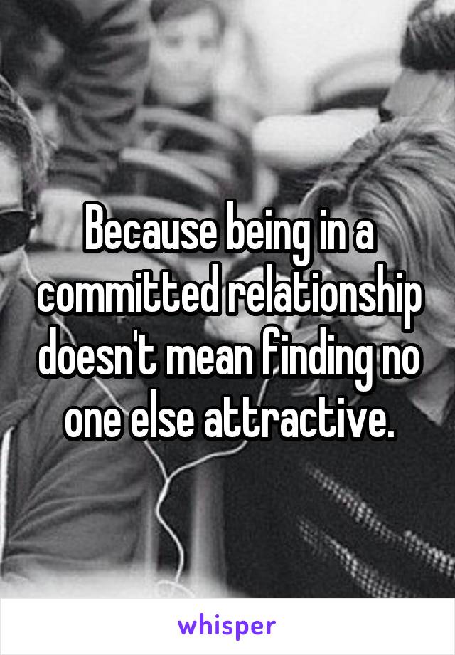 Because being in a committed relationship doesn't mean finding no one else attractive.