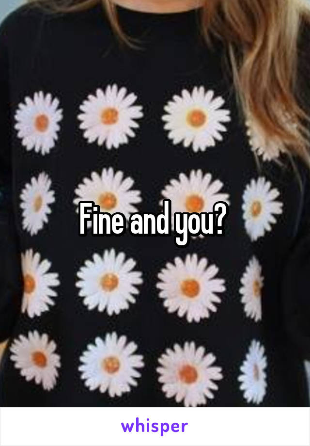 Fine and you? 