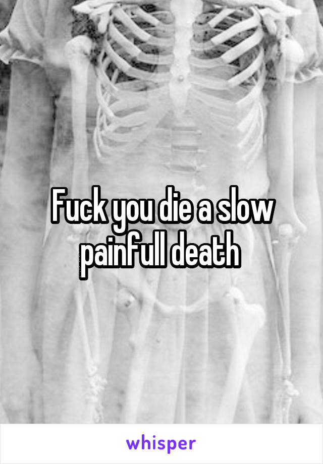Fuck you die a slow painfull death 