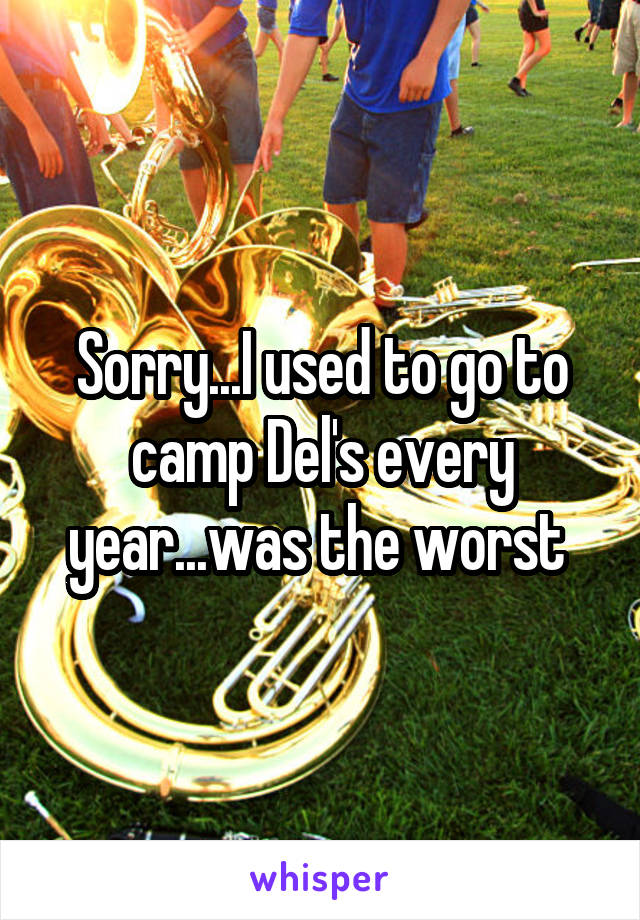 Sorry...I used to go to camp Del's every year...was the worst 
