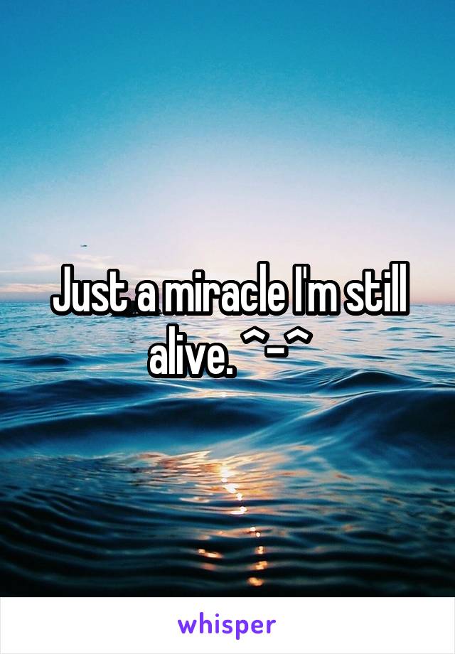 Just a miracle I'm still alive. ^-^