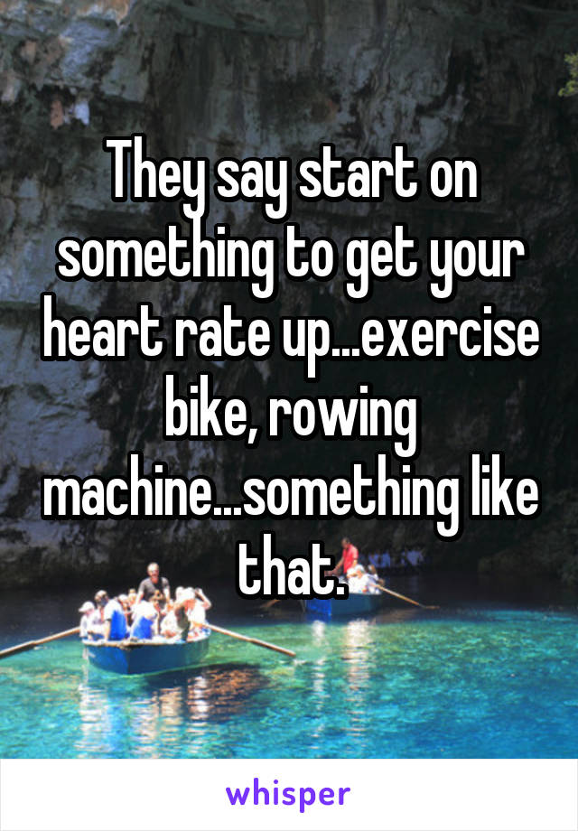 They say start on something to get your heart rate up...exercise bike, rowing machine...something like that.
