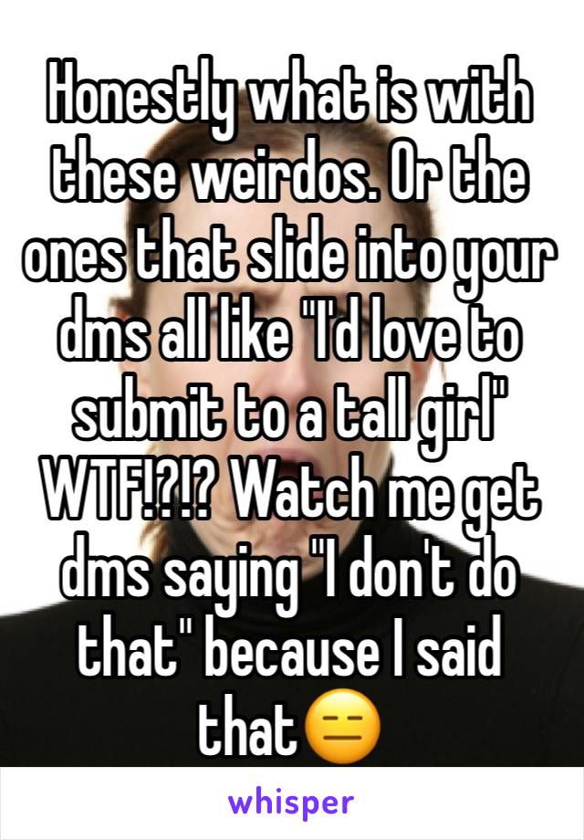 Honestly what is with these weirdos. Or the ones that slide into your dms all like "I'd love to submit to a tall girl" WTF!?!? Watch me get dms saying "I don't do that" because I said that😑