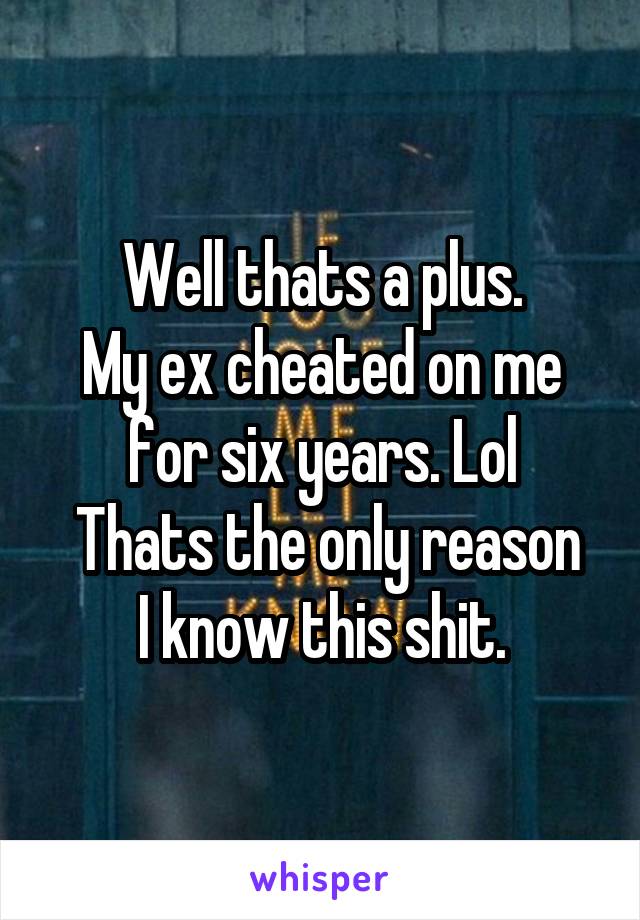 Well thats a plus.
My ex cheated on me for six years. Lol
 Thats the only reason I know this shit.