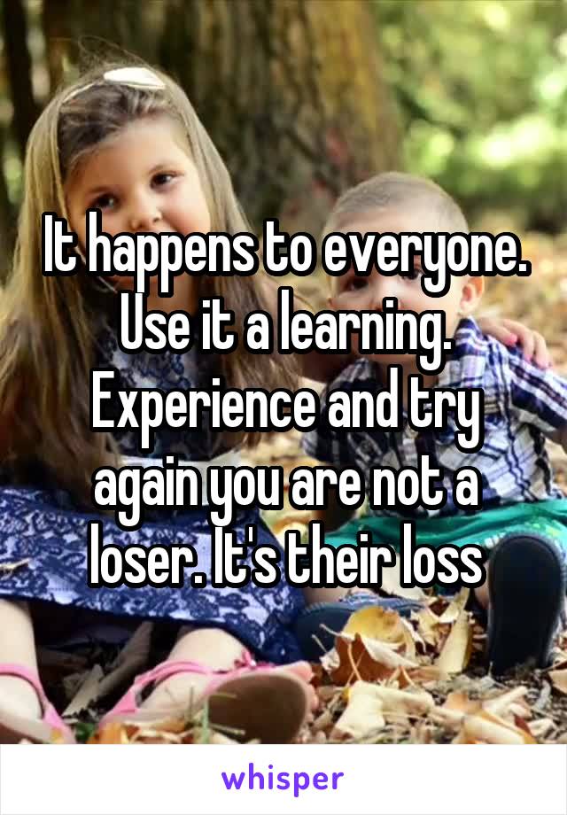 It happens to everyone.
Use it a learning. Experience and try again you are not a loser. It's their loss