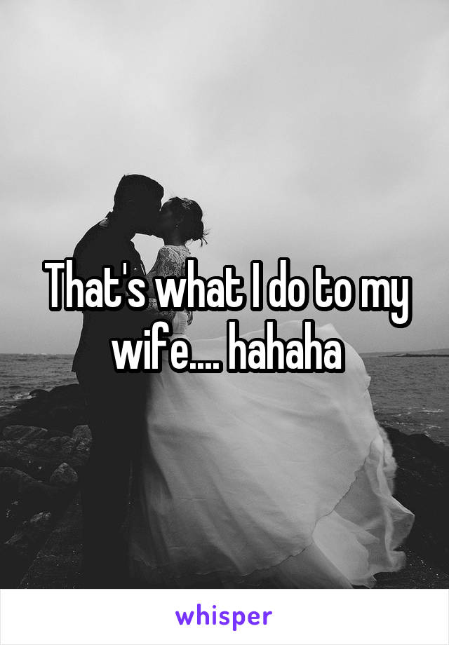 That's what I do to my wife.... hahaha