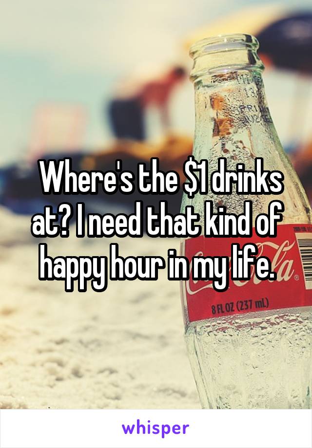  Where's the $1 drinks at? I need that kind of happy hour in my life.