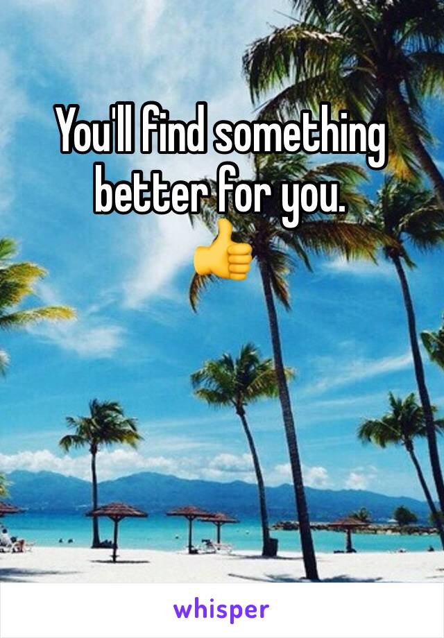 You'll find something better for you.
👍 