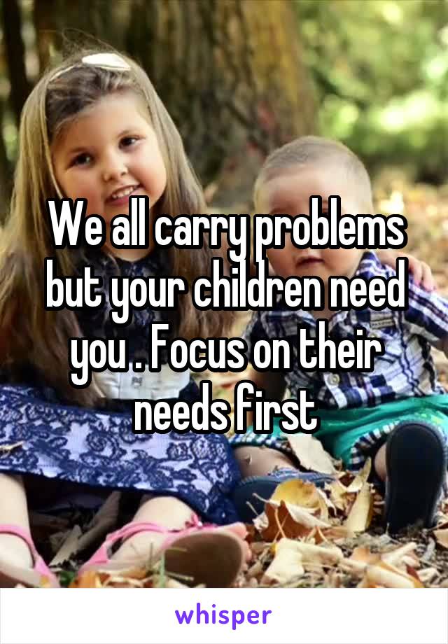 We all carry problems but your children need you . Focus on their needs first