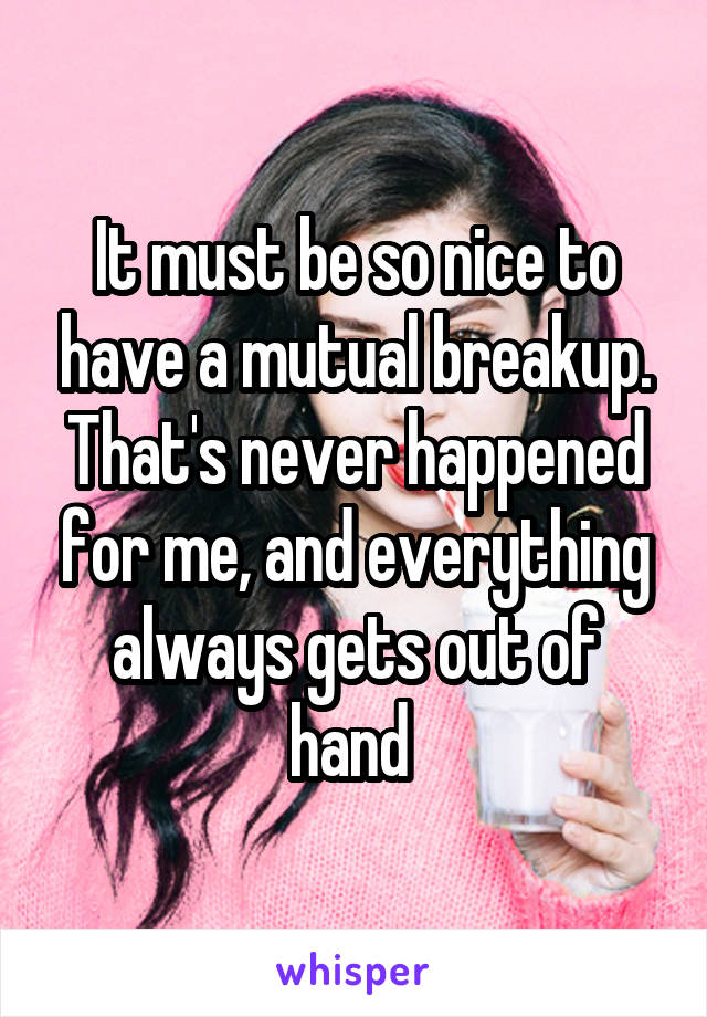 It must be so nice to have a mutual breakup. That's never happened for me, and everything always gets out of hand 