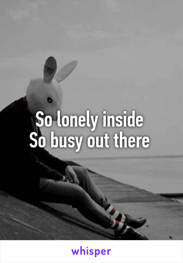 So lonely inside 
So busy out there 