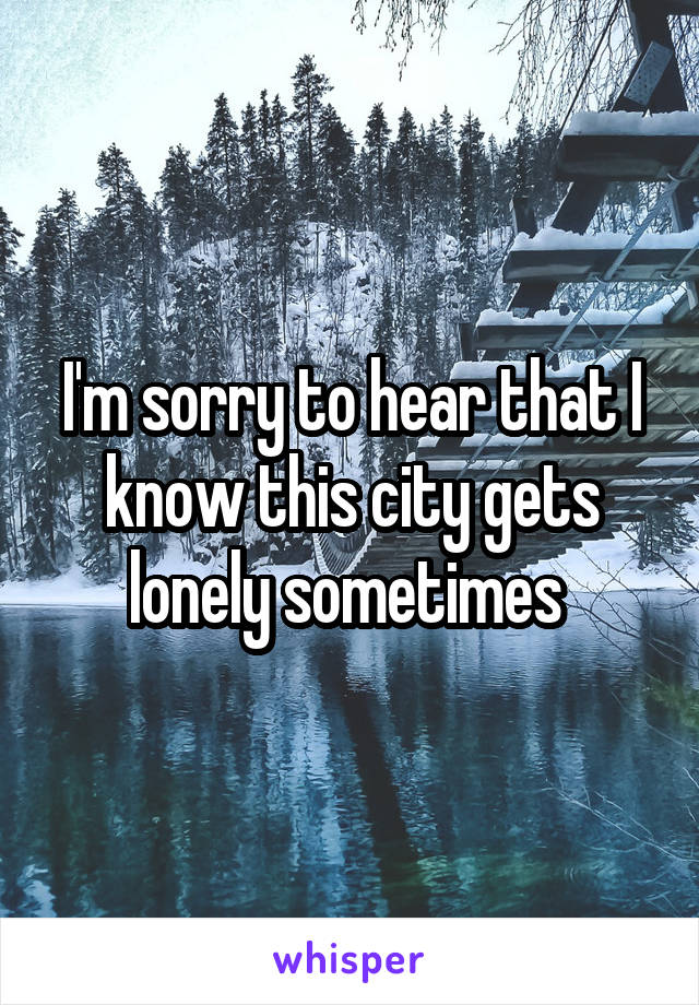 I'm sorry to hear that I know this city gets lonely sometimes 