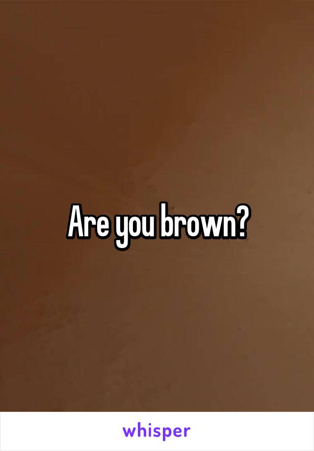 Are you brown?