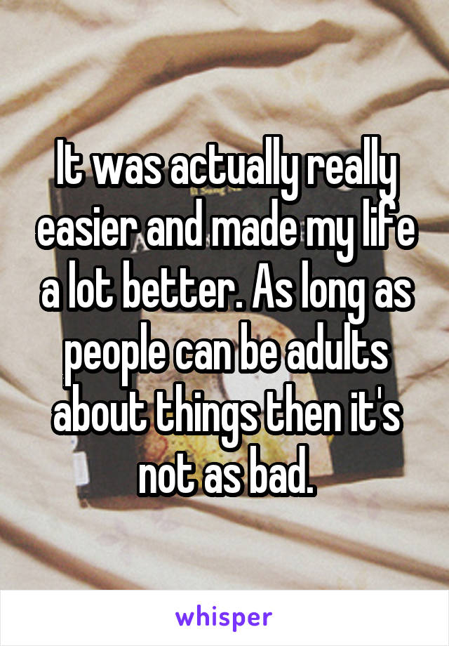 It was actually really easier and made my life a lot better. As long as people can be adults about things then it's not as bad.