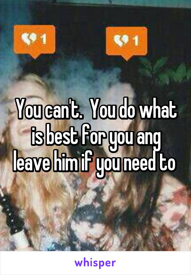 You can't.  You do what is best for you ang leave him if you need to 