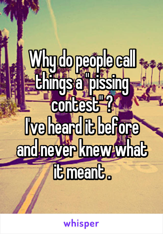 Why do people call things a "pissing contest" ?
I've heard it before and never knew what it meant .