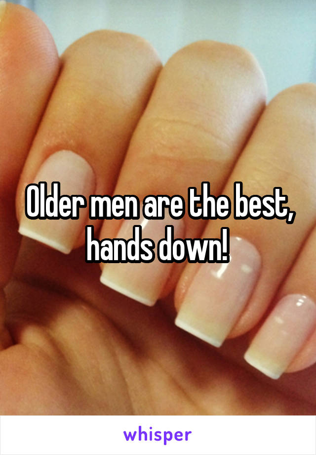 Older men are the best, hands down! 