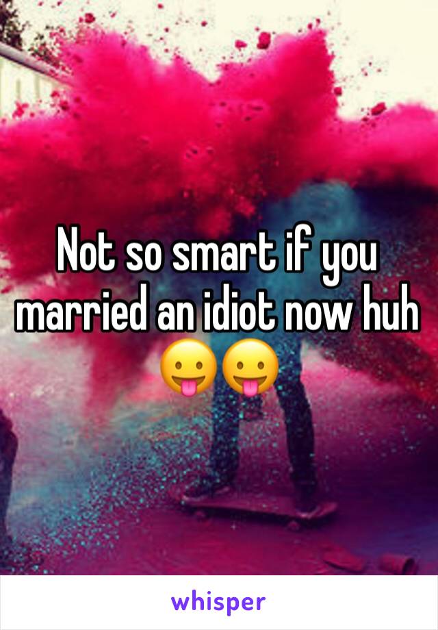 Not so smart if you married an idiot now huh 😛😛