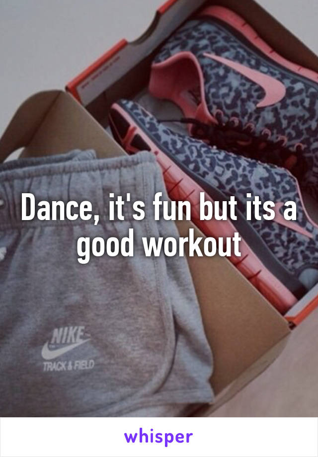 Dance, it's fun but its a good workout