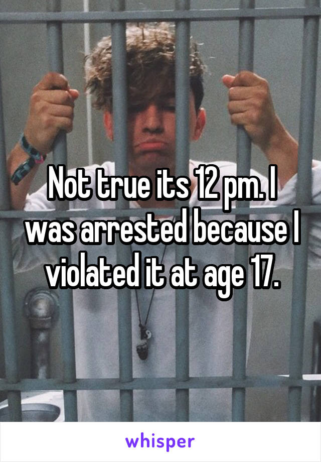 Not true its 12 pm. I was arrested because I violated it at age 17.
