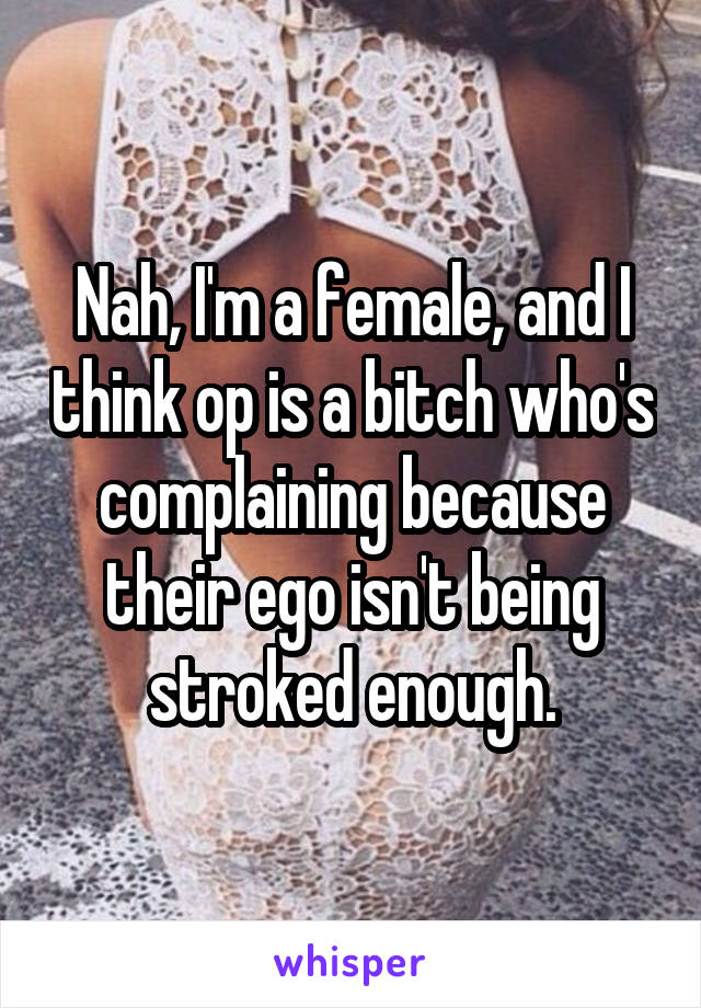 Nah, I'm a female, and I think op is a bitch who's complaining because their ego isn't being stroked enough.