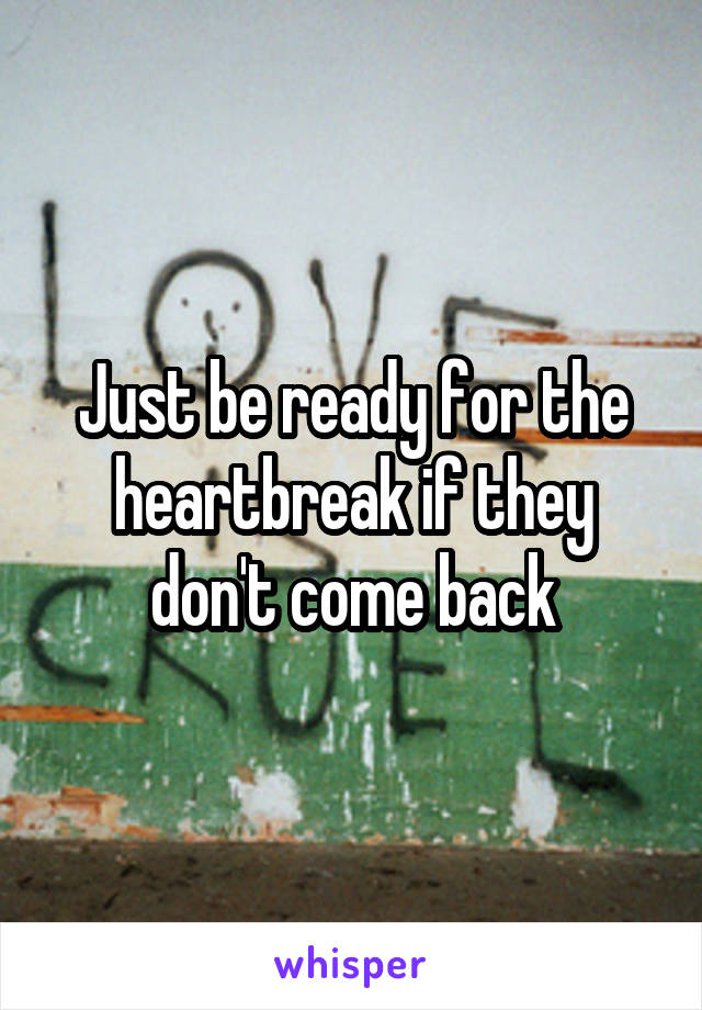 Just be ready for the heartbreak if they don't come back