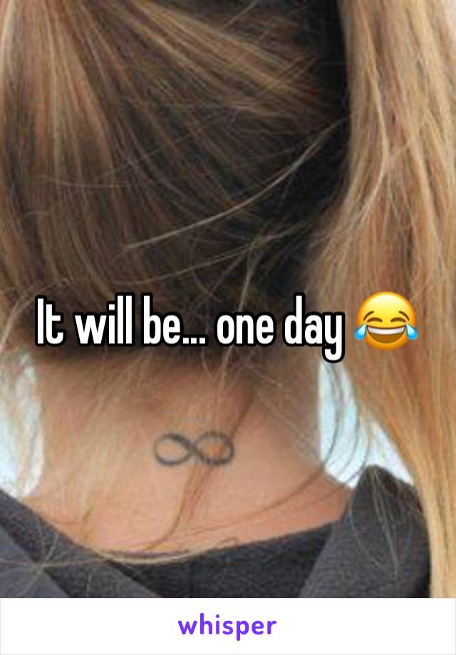 It will be... one day 😂