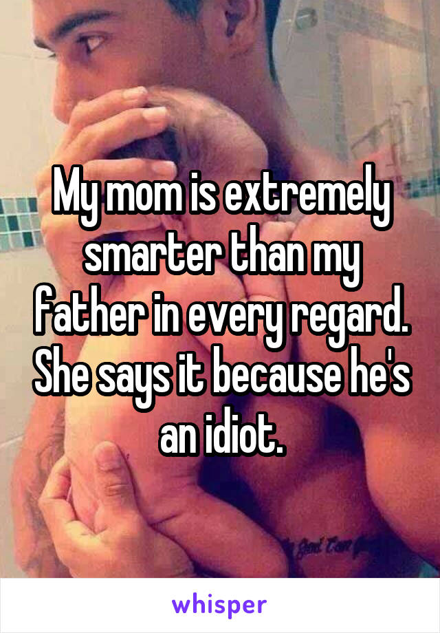 My mom is extremely smarter than my father in every regard. She says it because he's an idiot.