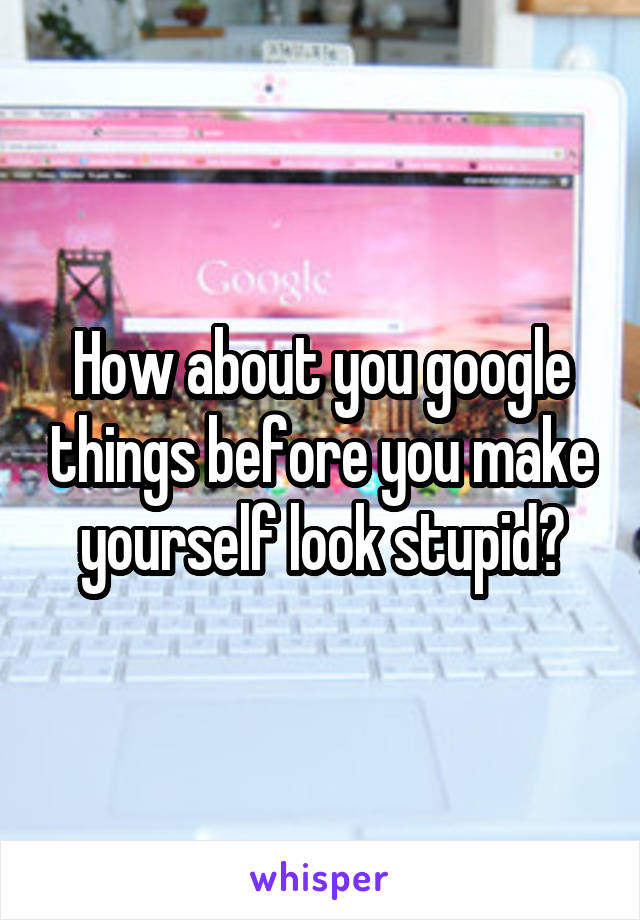How about you google things before you make yourself look stupid?