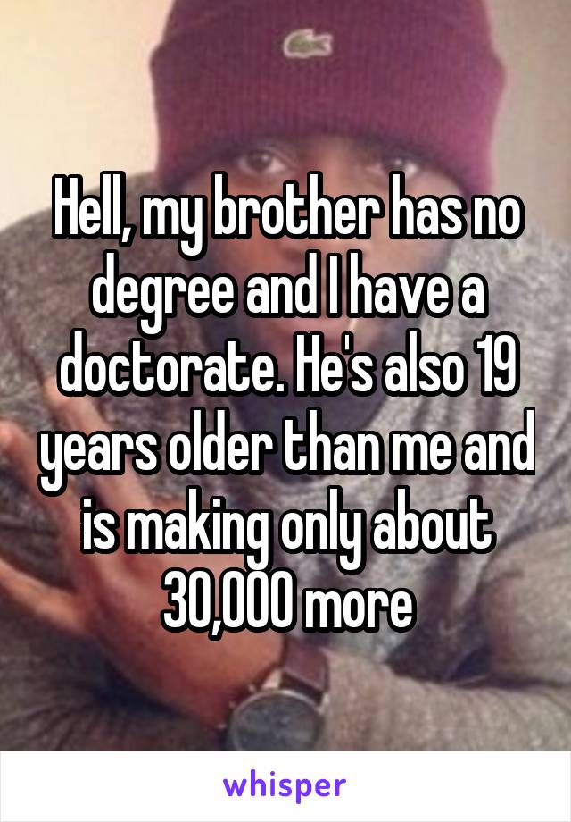Hell, my brother has no degree and I have a doctorate. He's also 19 years older than me and is making only about 30,000 more