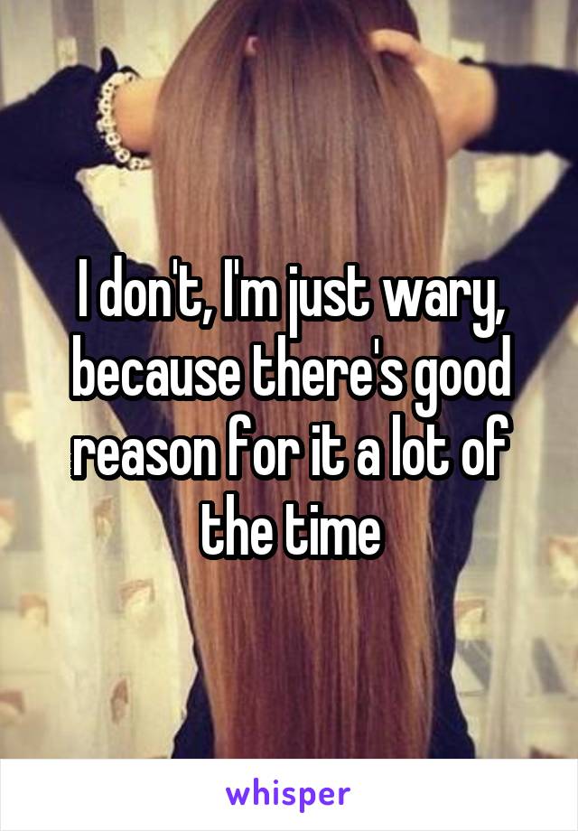 I don't, I'm just wary, because there's good reason for it a lot of the time